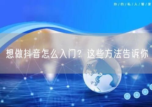想做抖音怎么入门？这些方法告诉你