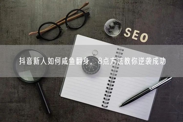 抖音新人如何咸鱼翻身，8点方法教你逆袭成功