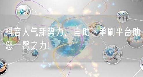 抖音人气新势力，自助下单刷平台助您一臂之力！