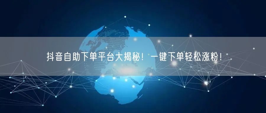 抖音自助下单平台大揭秘！一键下单轻松涨粉！