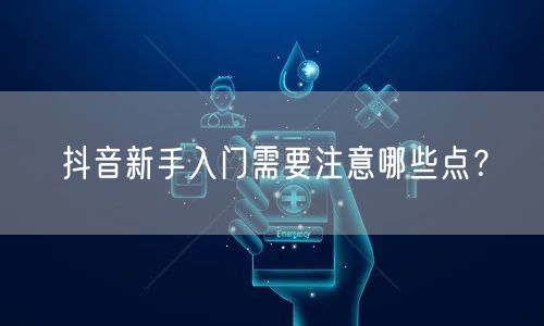 抖音新手入门需要注意哪些点？