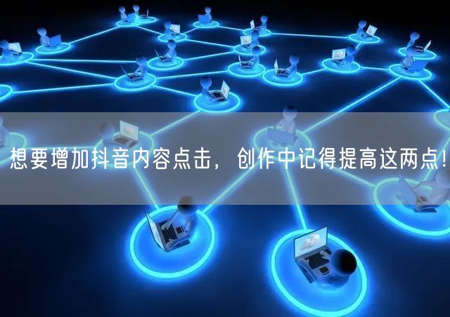 想要增加抖音内容点击，创作中记得提高这两点！