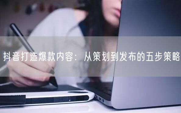 抖音打造爆款内容：从策划到发布的五步策略