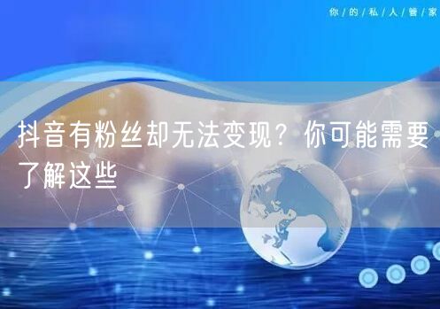 抖音有粉丝却无法变现？你可能需要了解这些