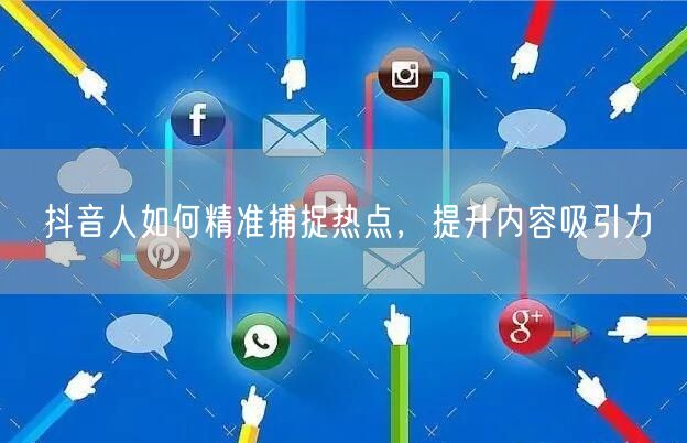 抖音人如何精准捕捉热点，提升内容吸引力