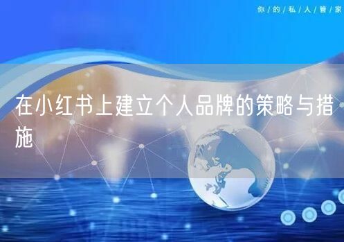 在小红书上建立个人品牌的策略与措施