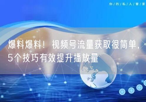 爆料爆料!视频号流量获取很简单,5个技巧有效提升播放量