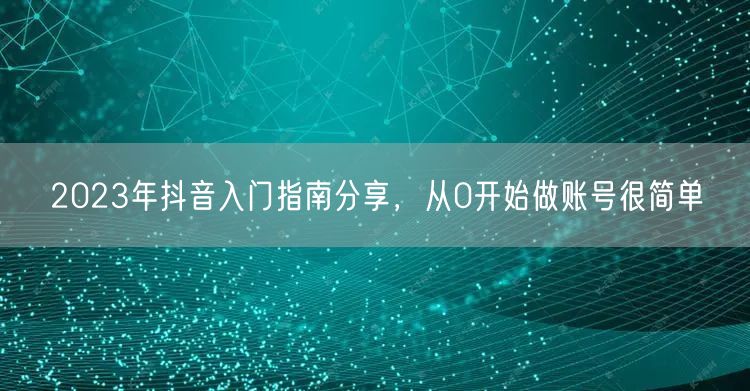 2023年抖音入门指南分享,从0开始做账号很简单