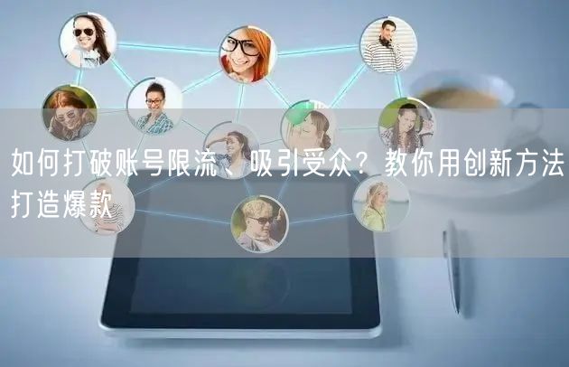 如何打破账号限流、吸引受众?教你用创新方法打造爆款