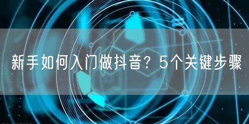 新手如何入门做抖音?5个关键步骤