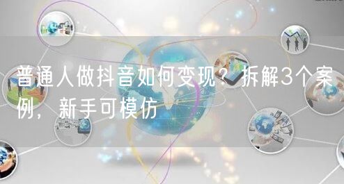 普通人做抖音如何变现?拆解3个案例,新手可模仿