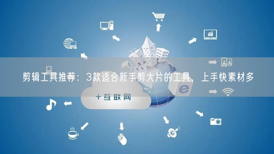 剪辑工具推荐:3款适合新手剪大片的工具,上手快素材多