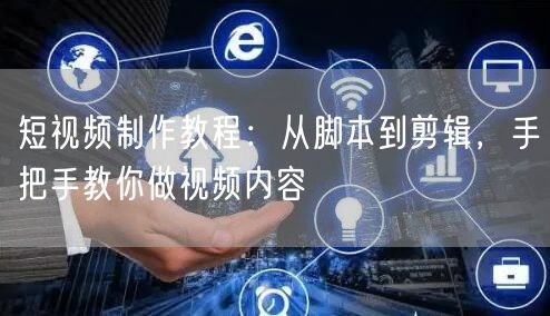 短视频制作教程:从脚本到剪辑,手把手教你做视频内容
