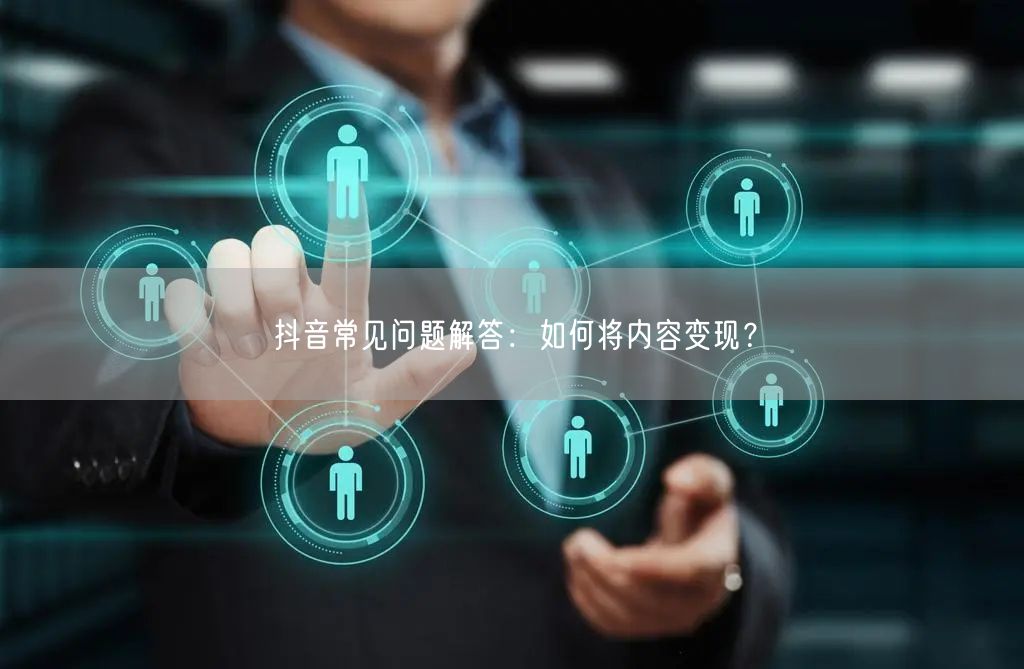 抖音常见问题解答:如何将内容变现?