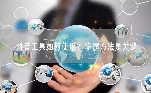 抖音工具如何使用?掌握方法是关键