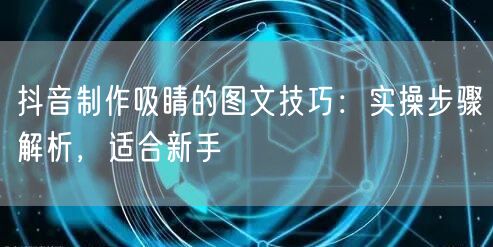 抖音制作吸睛的图文技巧:实操步骤解析,适合新手