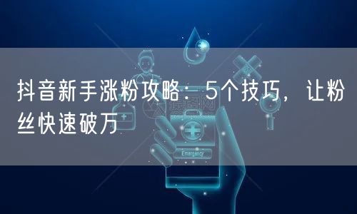 抖音新手涨粉攻略:5个技巧,让粉丝快速破万