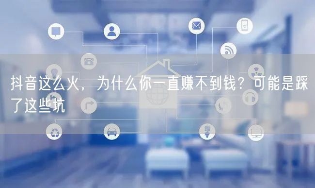 抖音这么火,为什么你一直赚不到钱?可能是踩了这些坑