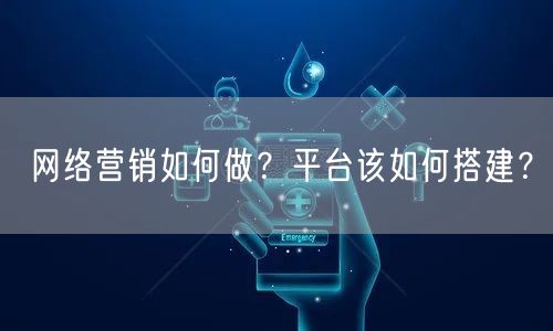 网络营销如何做?平台该如何搭建?