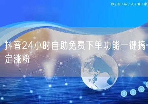 抖音24小时自助免费下单功能一键搞定涨粉