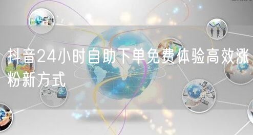 抖音24小时自助下单免费体验高效涨粉新方式