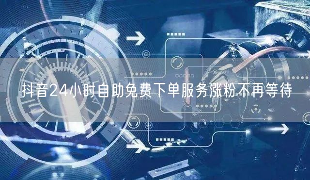 抖音24小时自助免费下单服务涨粉不再等待