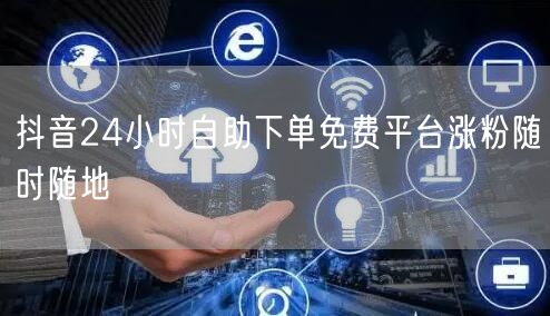 抖音24小时自助下单免费平台涨粉随时随地