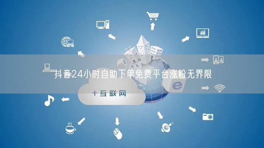 抖音24小时自助下单免费平台涨粉无界限