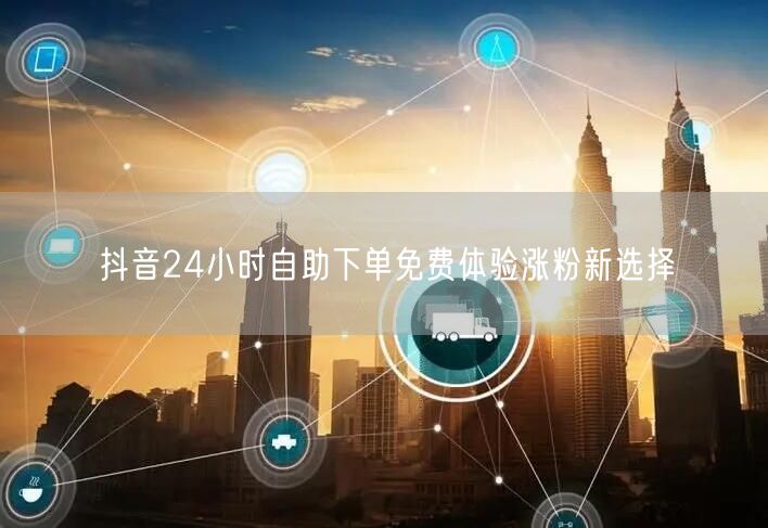 抖音24小时自助下单免费体验涨粉新选择
