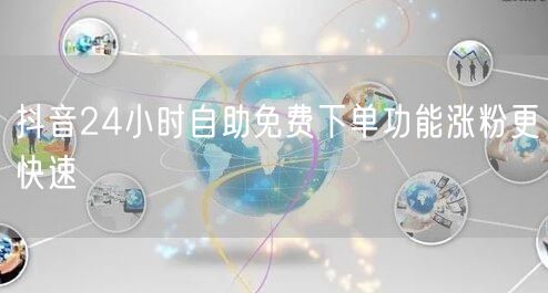 抖音24小时自助免费下单功能涨粉更快速