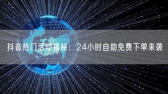抖音热门活动揭秘：24小时自助免费下单来袭