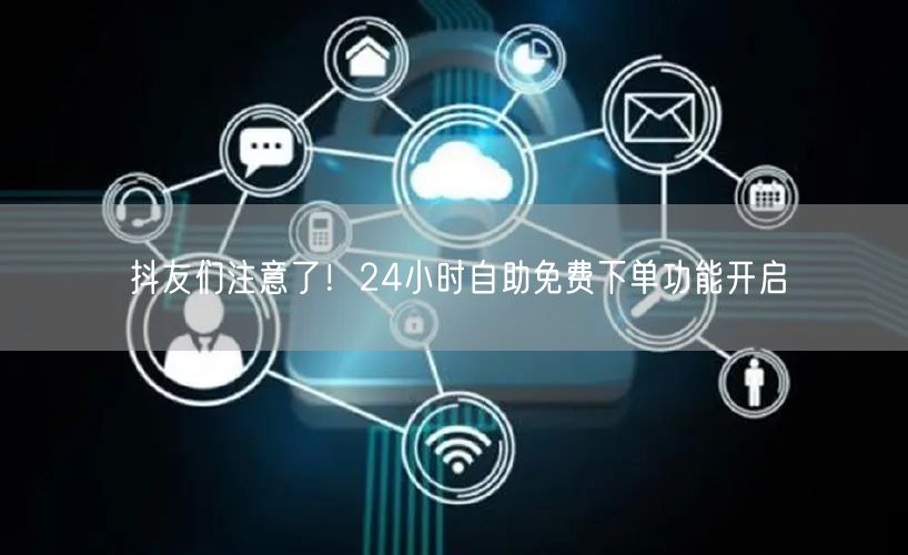 抖友们注意了！24小时自助免费下单功能开启