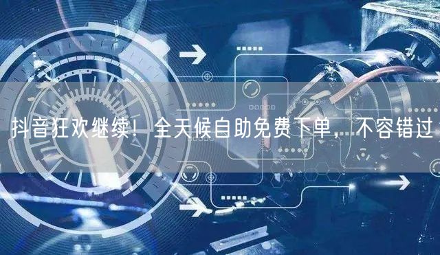 抖音狂欢继续！全天候自助免费下单，不容错过