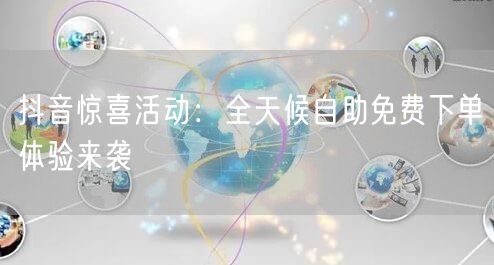 抖音惊喜活动：全天候自助免费下单体验来袭