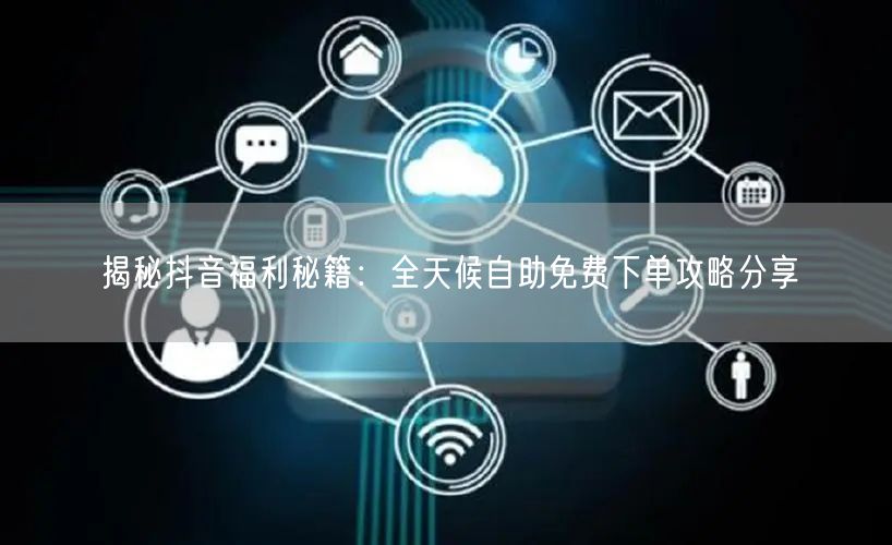 揭秘抖音福利秘籍：全天候自助免费下单攻略分享