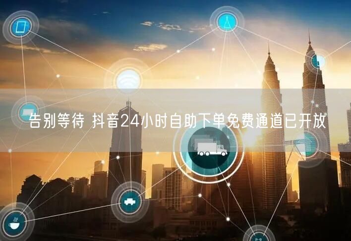 告别等待 抖音24小时自助下单免费通道已开放