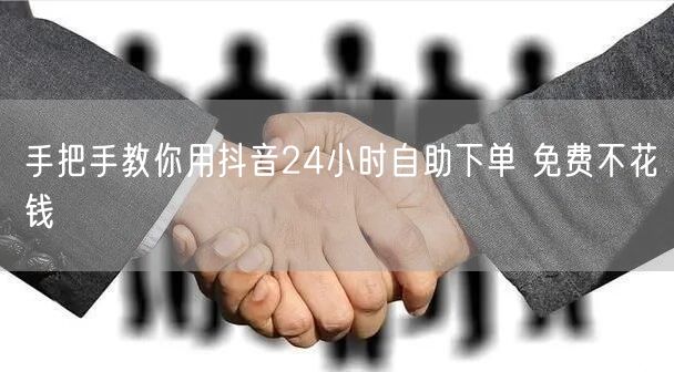 手把手教你用抖音24小时自助下单 免费不花钱