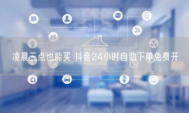 凌晨三点也能买 抖音24小时自助下单免费开