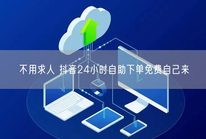不用求人 抖音24小时自助下单免费自己来