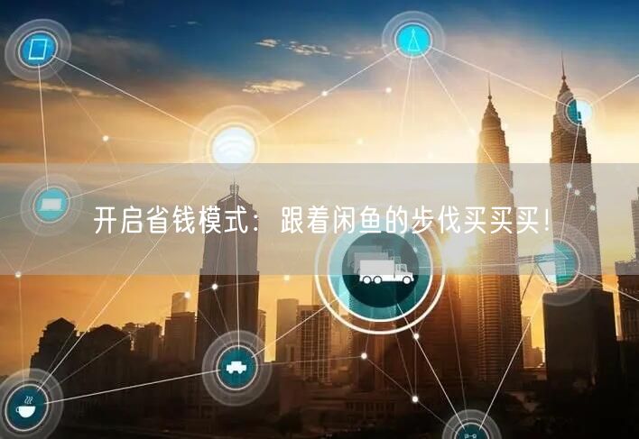 开启省钱模式：跟着闲鱼的步伐买买买！