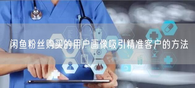 闲鱼粉丝购买的用户画像吸引精准客户的方法