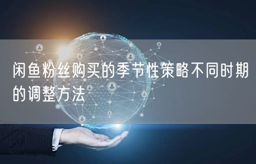闲鱼粉丝购买的季节性策略不同时期的调整方法