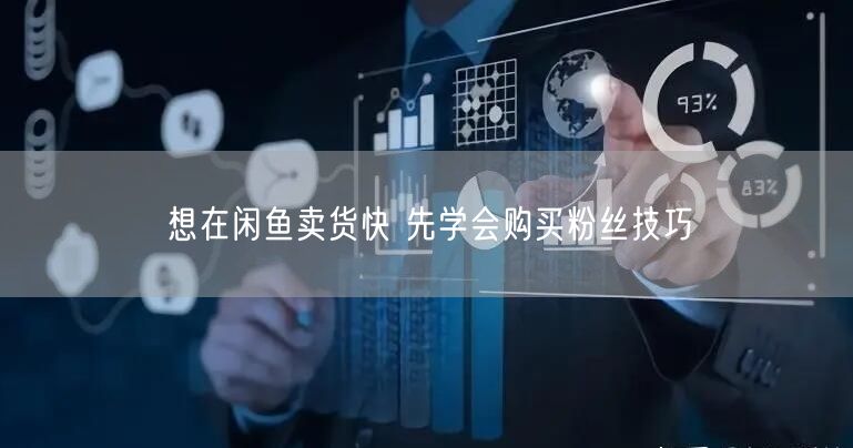 想在闲鱼卖货快 先学会购买粉丝技巧