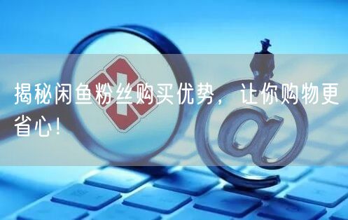 揭秘闲鱼粉丝购买优势，让你购物更省心！