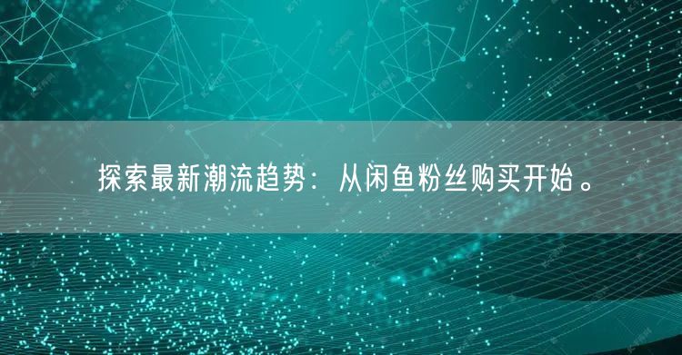 探索最新潮流趋势：从闲鱼粉丝购买开始。