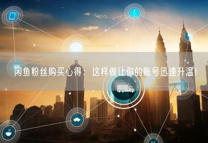 闲鱼粉丝购买心得：这样做让你的账号迅速升温！