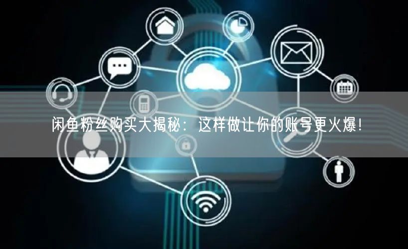 闲鱼粉丝购买大揭秘：这样做让你的账号更火爆！