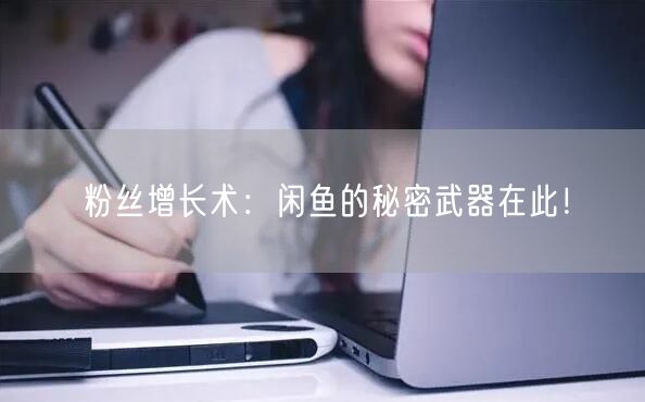 粉丝增长术:闲鱼的秘密武器在此!