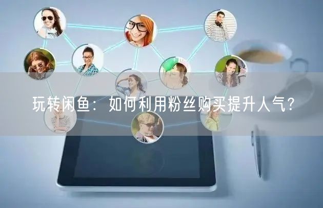 玩转闲鱼:如何利用粉丝购买提升人气?