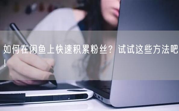 如何在闲鱼上快速积累粉丝?试试这些方法吧!